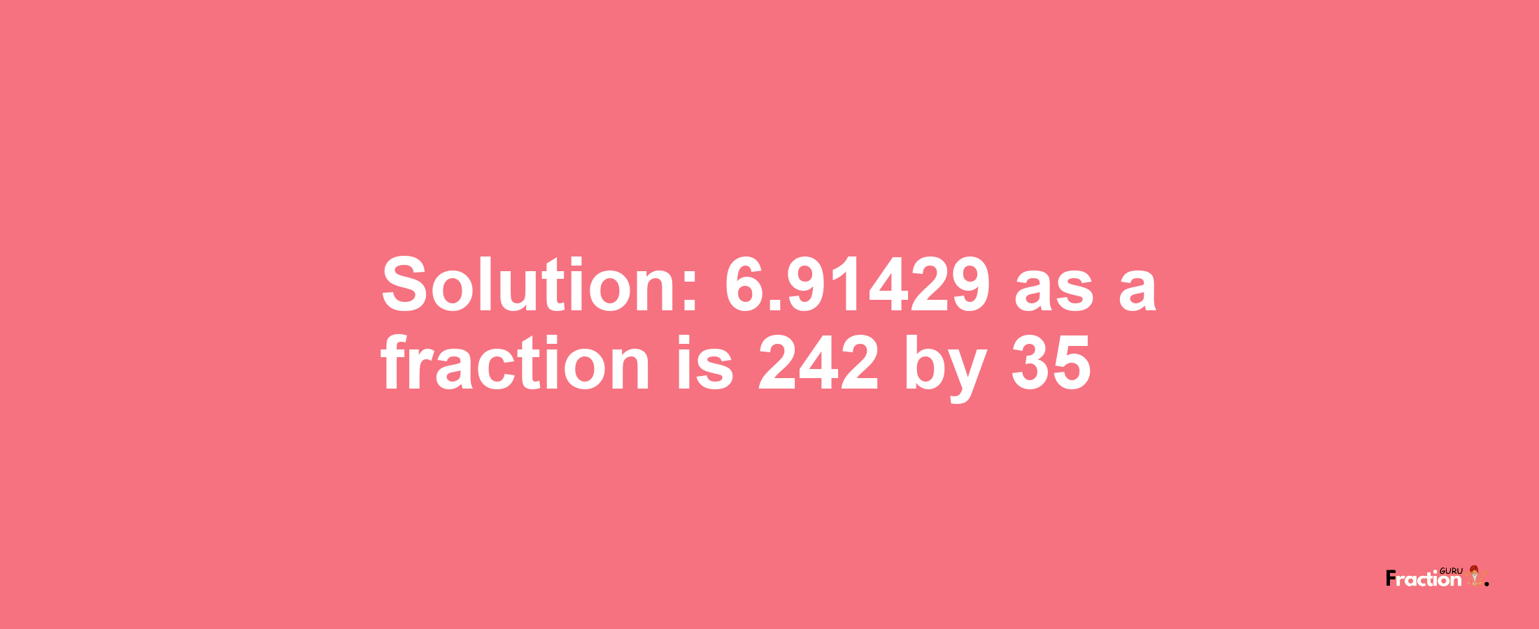 Solution:6.91429 as a fraction is 242/35